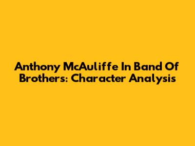 Anthony McAuliffe In Band Of Brothers: Character Analysis