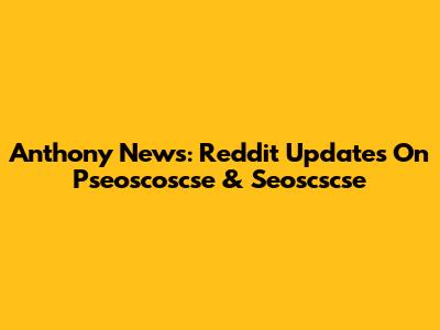 Anthony News: Reddit Updates On Pseoscoscse & Seoscscse