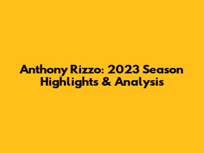 Anthony Rizzo: 2023 Season Highlights & Analysis
