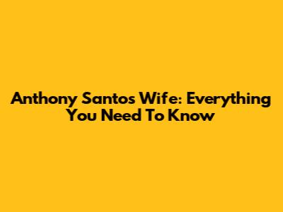 Anthony Santos' Wife: Everything You Need To Know