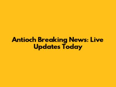 Antioch Breaking News: Live Updates Today