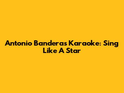 Antonio Banderas Karaoke: Sing Like A Star