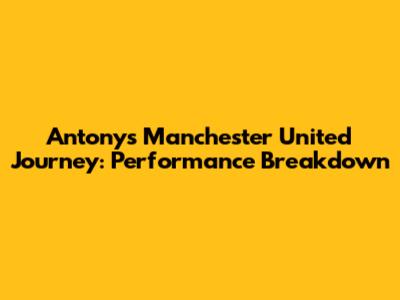 Antony's Manchester United Journey: Performance Breakdown