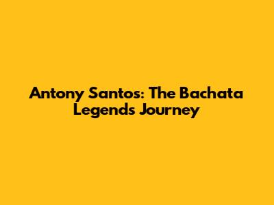 Antony Santos: The Bachata Legend's Journey