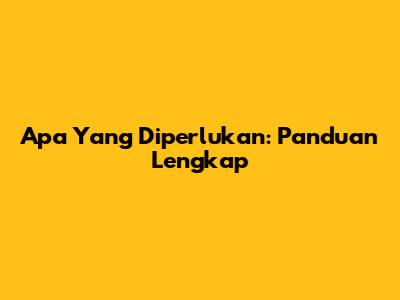 Apa Yang Diperlukan: Panduan Lengkap