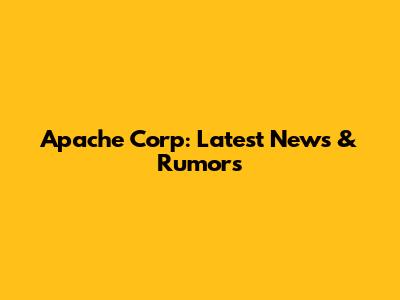 Apache Corp: Latest News & Rumors