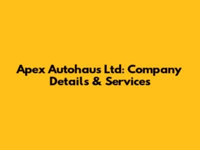Apex Autohaus Ltd: Company Details & Services
