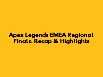 Apex Legends EMEA Regional Finals: Recap & Highlights