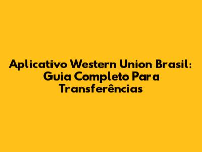 Aplicativo Western Union Brasil: Guia Completo Para Transferências