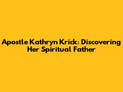 Apostle Kathryn Krick: Discovering Her Spiritual Father