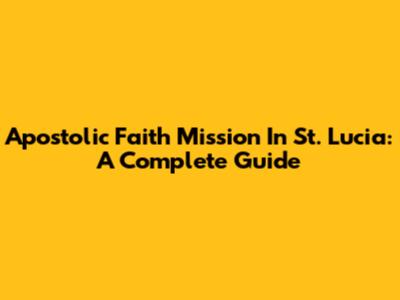 Apostolic Faith Mission In St. Lucia: A Complete Guide