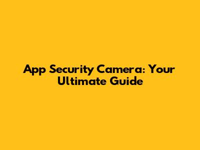 App Security Camera: Your Ultimate Guide