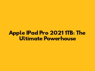 Apple IPad Pro 2021 1TB: The Ultimate Powerhouse