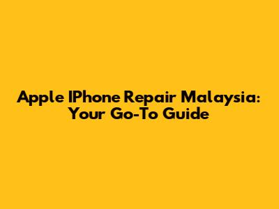 Apple IPhone Repair Malaysia: Your Go-To Guide