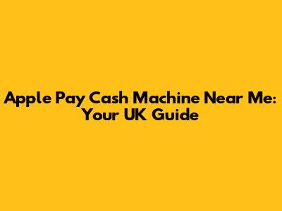 Apple Pay Cash Machine Near Me: Your UK Guide