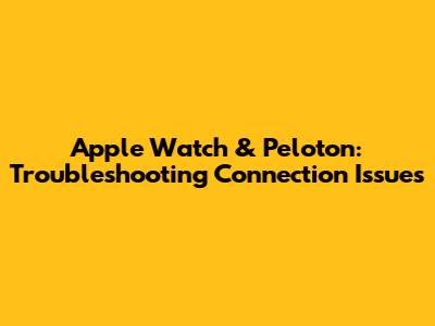 Apple Watch & Peloton: Troubleshooting Connection Issues