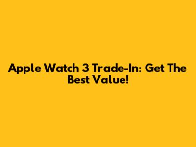 Apple Watch 3 Trade-In: Get The Best Value!