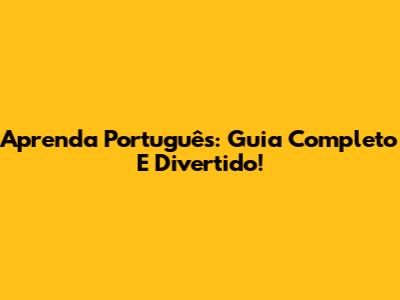 Aprenda Português: Guia Completo E Divertido!
