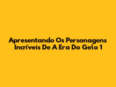 Apresentando Os Personagens Incríveis De A Era Do Gelo 1