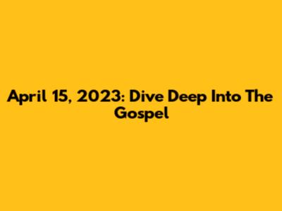 April 15, 2023: Dive Deep Into The Gospel