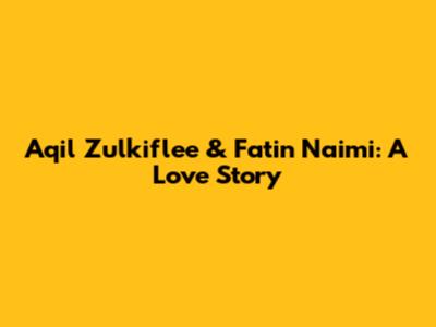 Aqil Zulkiflee & Fatin Naimi: A Love Story