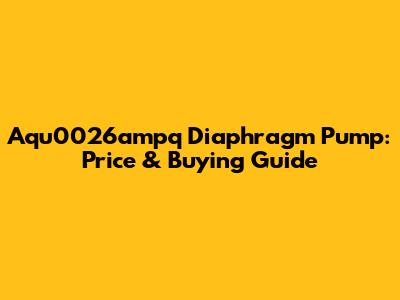 Aqu0026ampq Diaphragm Pump: Price & Buying Guide