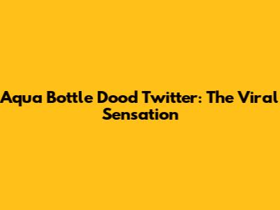 Aqua Bottle Dood Twitter: The Viral Sensation