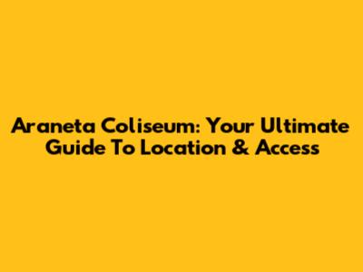 Araneta Coliseum: Your Ultimate Guide To Location & Access