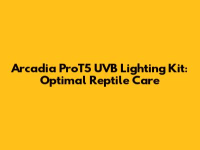 Arcadia ProT5 UVB Lighting Kit: Optimal Reptile Care