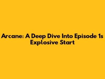 Arcane: A Deep Dive Into Episode 1's Explosive Start