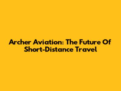 Archer Aviation: The Future Of Short-Distance Travel