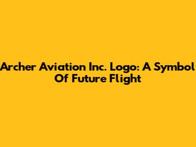 Archer Aviation Inc. Logo: A Symbol Of Future Flight