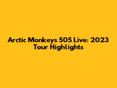 Arctic Monkeys 505 Live: 2023 Tour Highlights