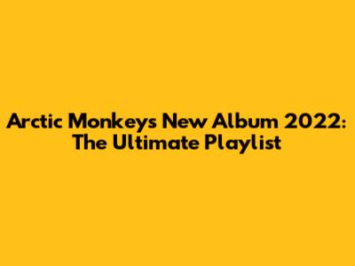 Arctic Monkeys New Album 2022: The Ultimate Playlist