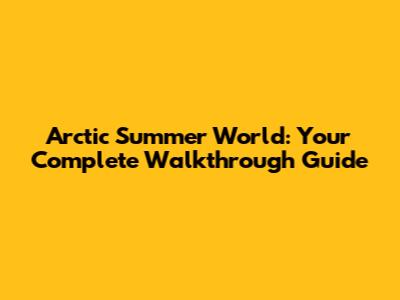 Arctic Summer World: Your Complete Walkthrough Guide