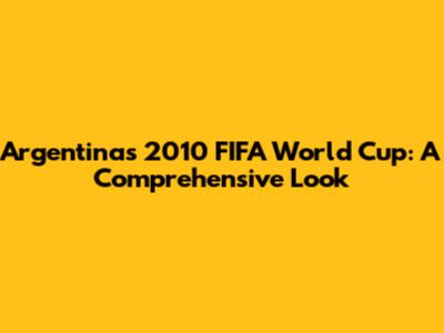 Argentina's 2010 FIFA World Cup: A Comprehensive Look