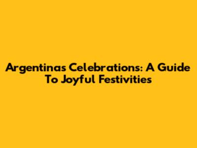 Argentina's Celebrations: A Guide To Joyful Festivities