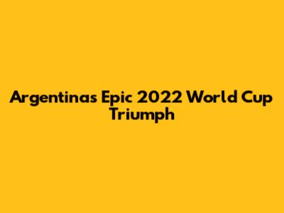 Argentina's Epic 2022 World Cup Triumph