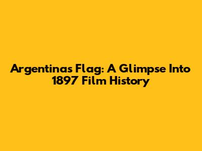 Argentina's Flag: A Glimpse Into 1897 Film History