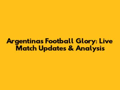 Argentina's Football Glory: Live Match Updates & Analysis