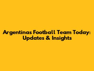 Argentina's Football Team Today: Updates & Insights