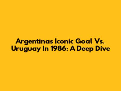 Argentina's Iconic Goal Vs. Uruguay In 1986: A Deep Dive
