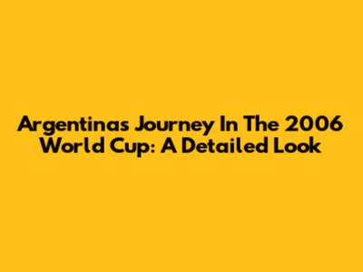 Argentina's Journey In The 2006 World Cup: A Detailed Look