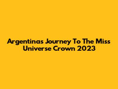 Argentina's Journey To The Miss Universe Crown 2023