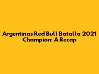 Argentina's Red Bull Batalla 2021 Champion: A Recap