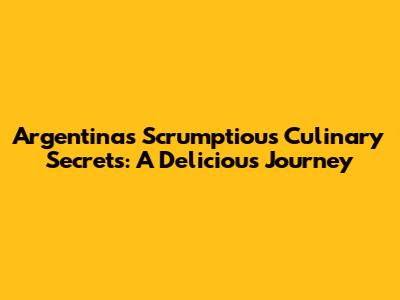 Argentina's Scrumptious Culinary Secrets: A Delicious Journey
