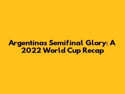 Argentina's Semifinal Glory: A 2022 World Cup Recap