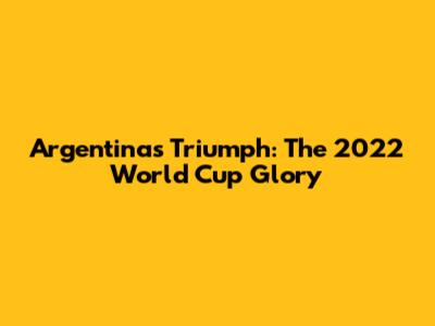 Argentina's Triumph: The 2022 World Cup Glory