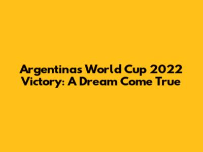 Argentina's World Cup 2022 Victory: A Dream Come True