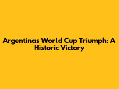 Argentina's World Cup Triumph: A Historic Victory